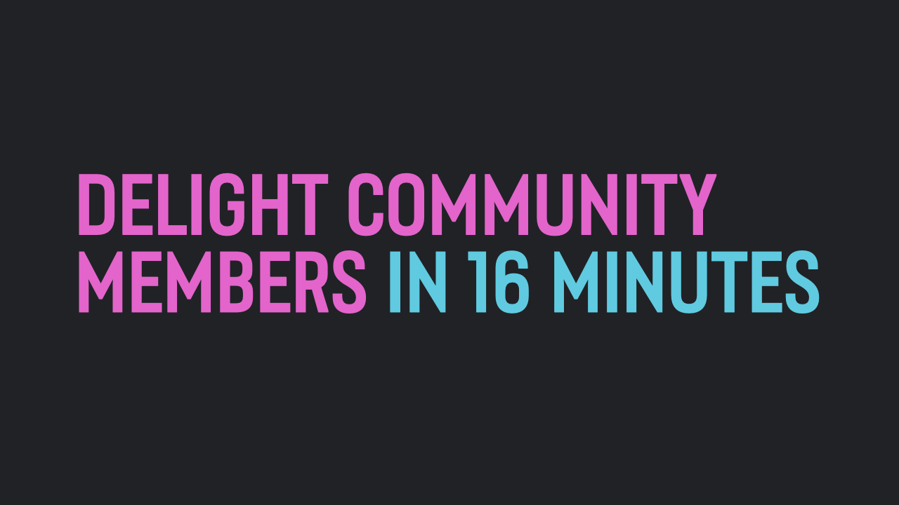 Delight community members in 16 minutes! - Tom Ross